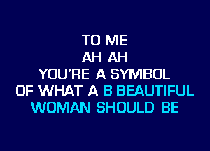 TO ME
AH AH
YOU'RE A SYMBOL
OF WHAT A B-BEAUTIFUL
WOMAN SHOULD BE