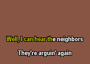 Well, I can hear the neighbors

They're arguin' again