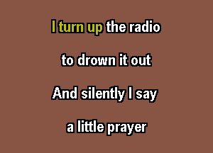 ltum up the radio

to drown it out

And silently I say

a little prayer