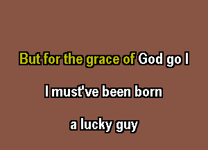 But for the grace of God go I

lmust've been born

a lucky guy