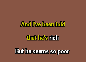 And I've been told

that he's rich

But he seems so poor