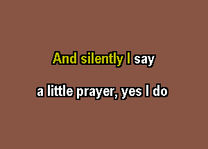 And silently I say

a little prayer, yes I do