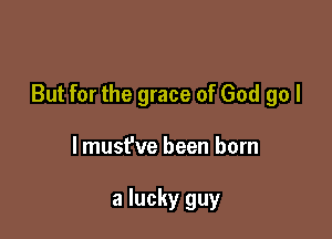 But for the grace of God go I

lmust've been born

a lucky guy