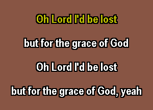 Oh Lord I'd be lost
but for the grace of God
Oh Lord I'd be lost

but for the grace of God, yeah