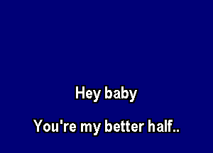 Hey baby

You're my better half..