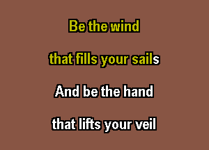 Be the wind
that fills your sails

And be the hand

that lifts your veil