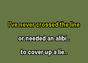 I've never crossed the line

or needed an alibi..

to cover up a lie..