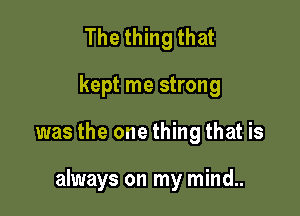 Thethingthat

kept me strong

was the one thing that is

always on my mind..