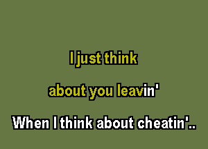 ljust think

about you leavin'

When lthink about cheatin'..