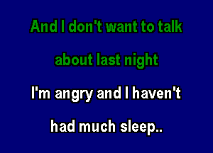 I'm angry and I haven't

had much sleep..