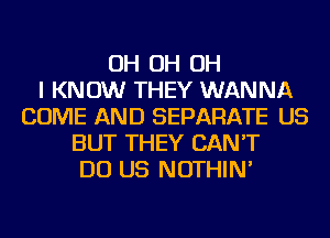 OH OH OH
I KNOW THEY WANNA
COME AND SEPARATE US
BUT THEY CAN'T
DO US NOTHIN'