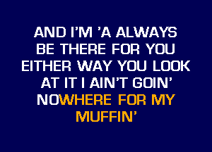 AND I'M 'A ALWAYS
BE THERE FOR YOU
EITHER WAY YOU LOOK
AT IT I AIN'T GOIN'
NOWHERE FOR MY
MUFFIN'