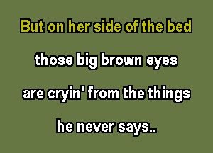 But on her side of the bed

those big brown eyes

are cryin' from the things

he never says..