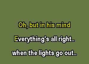 Oh, but in his mind
Everything's all right.

when the lights go out..