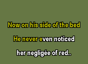 Now on his side of the bed

He never even noticed

her neglig6.e of red..