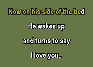 Now on his side of the bed

He wakes up

and turns to say

I love you..