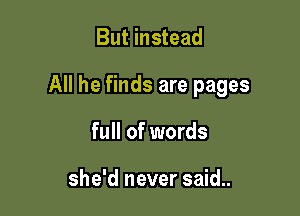 But instead

All he finds are pages

full of words

she'd never said..