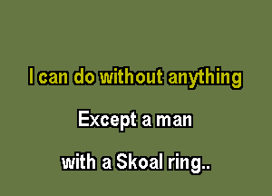 I can do without anything

Except a man

with a Skoal ring..
