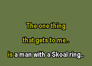The one thing

that gets to me..

is a man with a Skoal ring..
