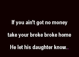 If you ain't got no money

take your broke broke home

He let his daughter know.