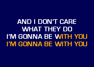 AND I DON'T CARE
WHAT THEY DO
I'M GONNA BE WITH YOU
I'M GONNA BE WITH YOU