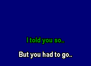 But you had to go..