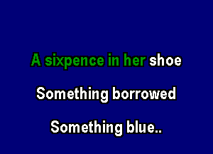 A Sixpence in her shoe

Something borrowed