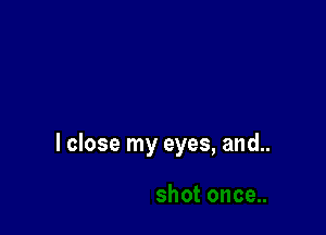 I close my eyes, and..