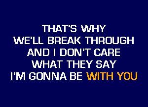 THAT'S WHY
WE'LL BREAK THROUGH
AND I DON'T CARE
WHAT THEY SAY
I'M GONNA BE WITH YOU