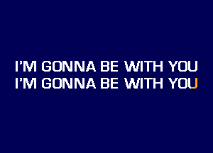 I'M GONNA BE WITH YOU

I'M GONNA BE WITH YOU