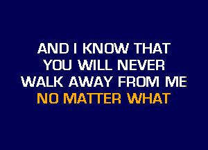 AND I KNOW THAT
YOU WILL NEVER
WALK AWAY FROM ME
NO MATTER WHAT