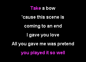 Take a bow
'cause this scene is
coming to an end

I gave you love

All you gave me was pretend

you played it so well
