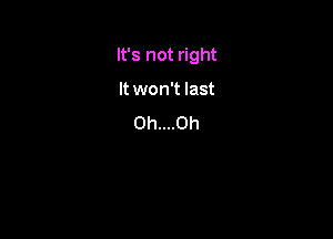 It's not right

It won't last
0h....0h