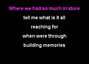 Where we had so much in store
tell me what is it all

reaching for

when were through

building memories