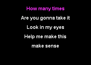 How many times

Are you gonna take it

Look in my eyes

Help me make this

make sense