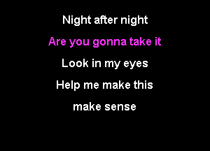Night after night

Are you gonna take it

Look in my eyes

Help me make this

make sense