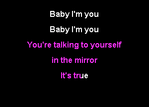 Baby I'm you
Baby I'm you

You're taIking to yourself

in the mirror

It's true