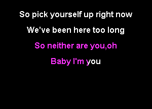 80 pick yourself up right now

We've been here too long
So neither are you,oh

Baby I'm you