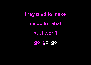 they tried to make

me go to rehab

but I won't

go 90 90