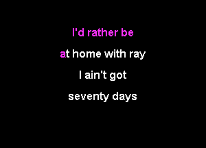 I'd rather be

at home with ray

lain't got

seventy days