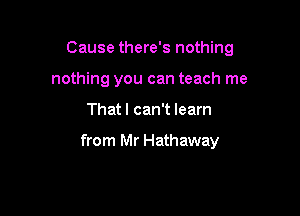 Cause there's nothing
nothing you can teach me

Thatl can't learn

from Mr Hathaway