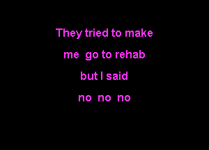 They tried to make

me go to rehab
but I said

no no no