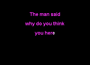 The man said

why do you think

you here