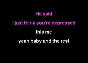 He said

ljust think you're depressed

this me

yeah baby and the rest