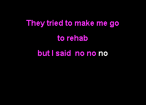 They tried to make me go

to rehab

butl said no no no