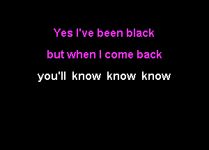 Yes I've been black

but when I come back

you'll know know know