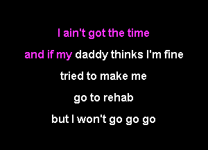 I ain't got the time
and if my daddy thinks I'm fine
tried to make me

go to rehab

but I won't go go go