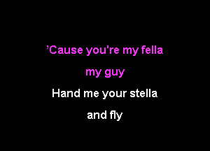 'Cause you're my fella

my guy
Hand me your stella

and fly