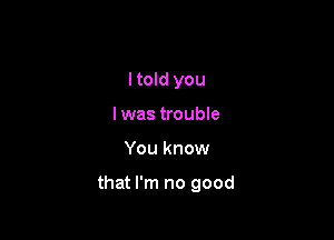 I told you
I was trouble

You know

that I'm no good