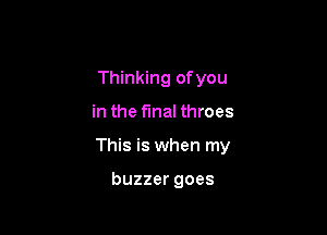 Thinking ofyou

in the final throes

This is when my

buzzer goes
